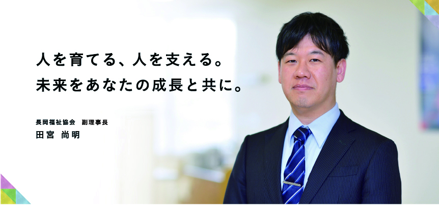 人を育てる、人を支える。未来をあなたの成長と共に。長岡福祉協会　副理事長 田宮 尚明