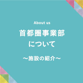 首都圏事業部について ～施設の紹介～