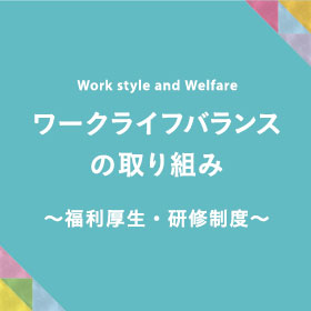 ワークライフバランスの取り組み ～福利厚生・研修制度～