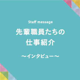 先輩職員たちの仕事紹介 ～インタビュー～