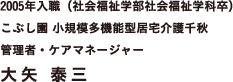 2005年入職（社会福祉学部社会福祉学科卒）　こぶし園 小規模多機能型居宅介護千秋　管理者・ケアマネージャー　大矢 泰三