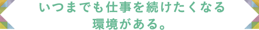 いつまでも仕事を続けたくなる環境がある。