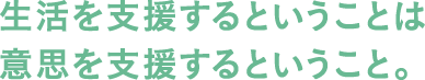 生活を支援するということは意思を支援するということ。