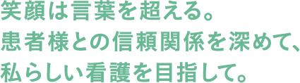 笑顔は言葉を超える。患者様との信頼関係を深めて、私らしい看護を目指して。