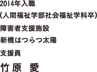 2014年入職（人間福祉学部社会福祉学科卒）障害者支援施設　新橋はつらつ太陽　支援員　竹原 愛