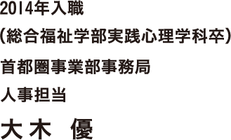 2014年入職（総合福祉学部実践心理学科卒）　首都圏事業部事務局　人事担当　大木 優