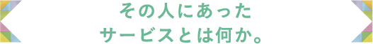 その人にあったサービスとは何か。